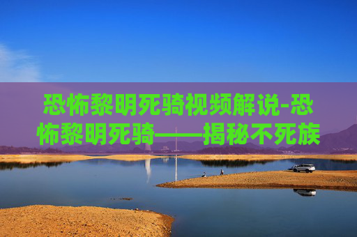 恐怖黎明死骑视频解说-恐怖黎明死骑——揭秘不死族的末日之战
