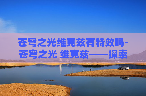 苍穹之光维克兹有特效吗-苍穹之光 维克兹——探索未知的星辰之旅 苍穹之光维克兹有特效吗-苍穹之光 维克兹——探索未知的星辰之旅