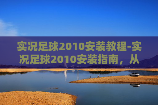 实况足球2010安装教程-实况足球2010安装指南,从下载到启动的全流程