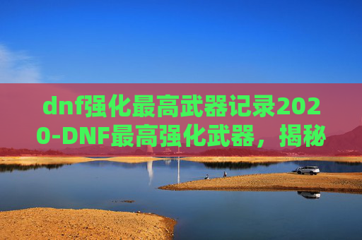 dnf强化最高武器记录2020-DNF最高强化武器,揭秘游戏中的终极装备 dnf强化最高武器记录2020-DNF最高强化武器,揭秘游戏中的终极装备