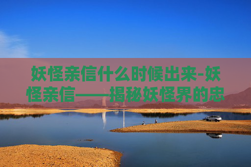 妖怪亲信什么时候出来-妖怪亲信——揭秘妖怪界的忠诚与背叛 妖怪亲信什么时候出来-妖怪亲信——揭秘妖怪界的忠诚与背叛