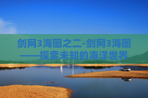 剑网3海图之二-剑网3海图——探索未知的海洋世界 剑网3海图之二-剑网3海图——探索未知的海洋世界