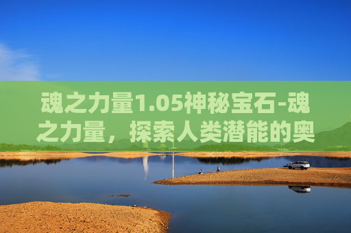魂之力量1.05神秘宝石-魂之力量,探索人类潜能的奥秘 魂之力量1.05神秘宝石-魂之力量,探索人类潜能的奥秘
