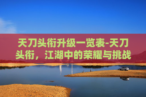 天刀头衔升级一览表-天刀头衔,江湖中的荣耀与挑战 天刀头衔升级一览表-天刀头衔,江湖中的荣耀与挑战