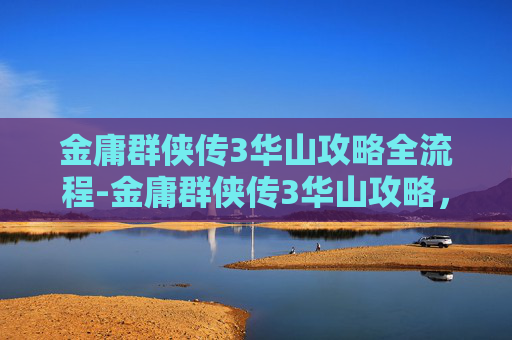 金庸群侠传3华山攻略全流程-金庸群侠传3华山攻略,掌握秘籍,攀登武林巅峰