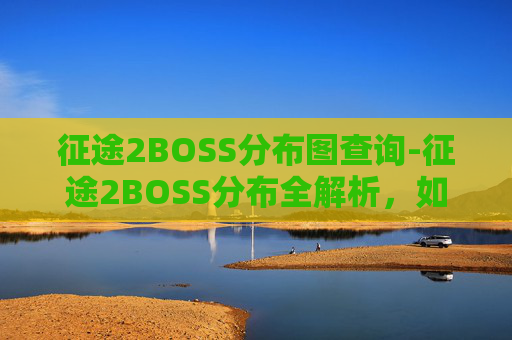 征途2BOSS分布图查询-征途2BOSS分布全解析，如何高效击败各阶段Boss