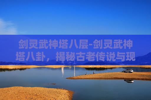 剑灵武神塔八层-剑灵武神塔八卦，揭秘古老传说与现代挑战