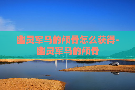 幽灵军马的颅骨怎么获得-幽灵军马的颅骨 幽灵军马的颅骨怎么获得-幽灵军马的颅骨