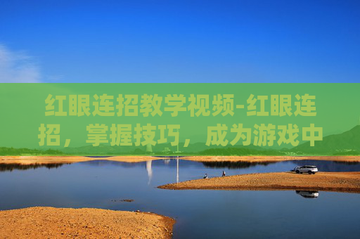 红眼连招教学视频-红眼连招,掌握技巧,成为游戏中的终极战士 红眼连招教学视频-红眼连招,掌握技巧,成为游戏中的终极战士