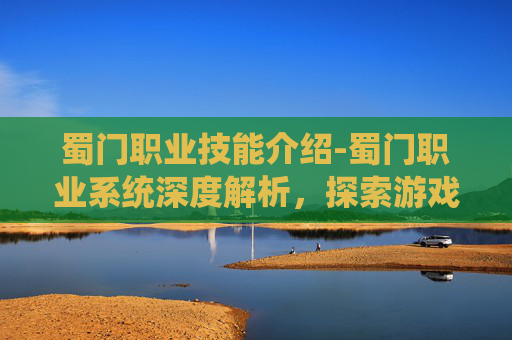 蜀门职业技能介绍-蜀门职业系统深度解析,探索游戏中的职业多样性与策略选择 蜀门职业技能介绍-蜀门职业系统深度解析,探索游戏中的职业多样性与策略选择