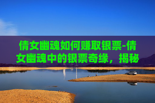倩女幽魂如何赚取银票-倩女幽魂中的银票奇缘,揭秘游戏中的财富密码 倩女幽魂如何赚取银票-倩女幽魂中的银票奇缘,揭秘游戏中的财富密码