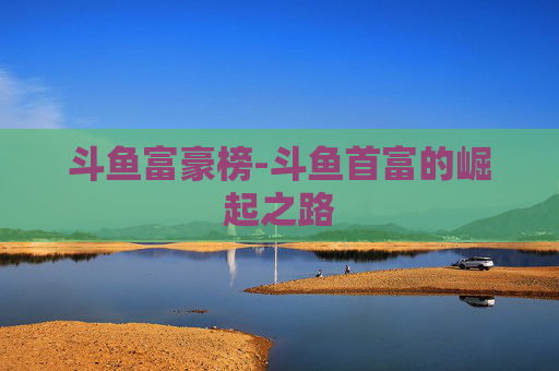 斗鱼富豪榜-斗鱼首富的崛起之路