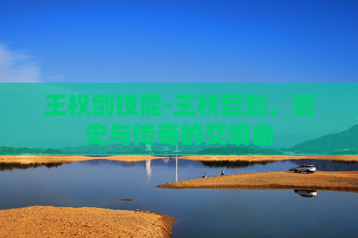王权剑技能-王权巨剑,历史与传奇的交响曲 王权剑技能-王权巨剑,历史与传奇的交响曲