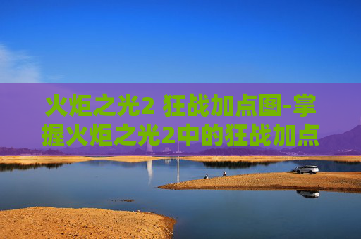 火炬之光2 狂战加点图-掌握火炬之光2中的狂战加点艺术