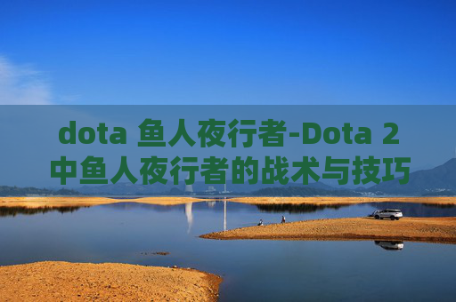 dota 鱼人夜行者-Dota 2中鱼人夜行者的战术与技巧