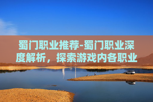 蜀门职业推荐-蜀门职业深度解析,探索游戏内各职业的独特魅力与玩法 蜀门职业推荐-蜀门职业深度解析,探索游戏内各职业的独特魅力与玩法