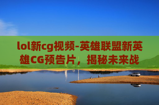 lol新cg视频-英雄联盟新英雄CG预告片,揭秘未来战士的诞生 lol新cg视频-英雄联盟新英雄CG预告片,揭秘未来战士的诞生