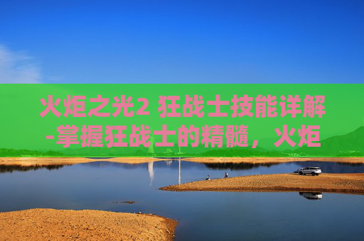 火炬之光2 狂战士技能详解-掌握狂战士的精髓，火炬之光2中狂战士技能深度解析