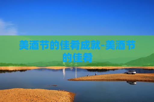 美酒节的佳肴成就-美酒节的佳肴 美酒节的佳肴成就-美酒节的佳肴
