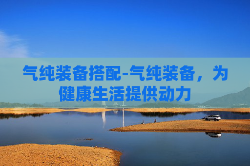 气纯装备搭配-气纯装备，为健康生活提供动力