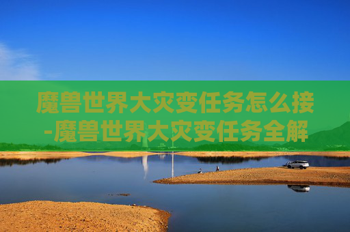 魔兽世界大灾变任务怎么接-魔兽世界大灾变任务全解析 魔兽世界大灾变任务怎么接-魔兽世界大灾变任务全解析