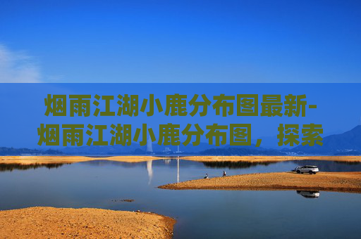 烟雨江湖小鹿分布图最新-烟雨江湖小鹿分布图,探索江南水乡的生态宝藏 烟雨江湖小鹿分布图最新-烟雨江湖小鹿分布图,探索江南水乡的生态宝藏