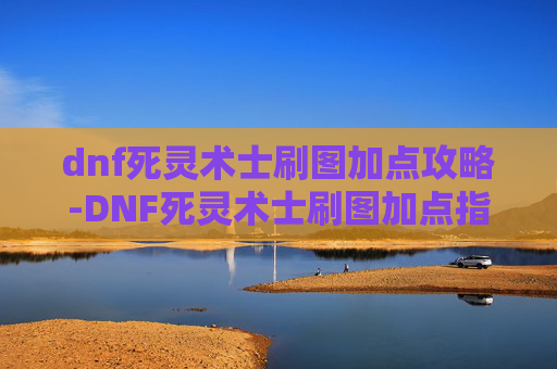 dnf死灵术士刷图加点攻略-DNF死灵术士刷图加点指南