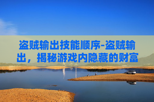 盗贼输出技能顺序-盗贼输出,揭秘游戏内隐藏的财富与技巧 盗贼输出技能顺序-盗贼输出,揭秘游戏内隐藏的财富与技巧