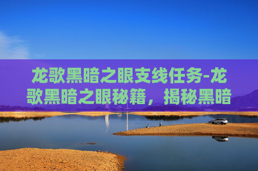 龙歌黑暗之眼支线任务-龙歌黑暗之眼秘籍,揭秘黑暗力量的奥秘 龙歌黑暗之眼支线任务-龙歌黑暗之眼秘籍,揭秘黑暗力量的奥秘