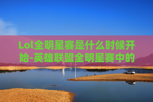 Lol全明星赛是什么时候开始-英雄联盟全明星赛中的Solo之王,揭秘顶级玩家的对决艺术