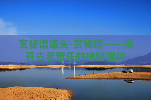 玄秘谱遗失-玄秘谱——揭开古老音乐的神秘面纱