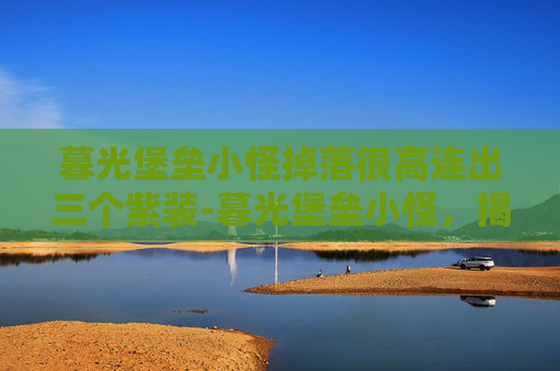 暮光堡垒小怪掉落很高连出三个紫装-暮光堡垒小怪，揭秘游戏中的隐藏宝藏
