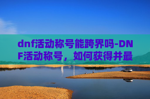 dnf活动称号能跨界吗-DNF活动称号，如何获得并最大化其价值