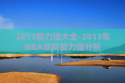 2k13能力值大全-2013年NBA球员能力值分析