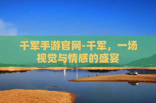 千军手游官网-千军，一场视觉与情感的盛宴
