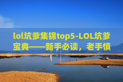lol坑爹集锦top5-LOL坑爹宝典——新手必读,老手慎入! lol坑爹集锦top5-LOL坑爹宝典——新手必读,老手慎入!