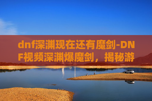 dnf深渊现在还有魔剑-DNF视频深渊爆魔剑，揭秘游戏中的神秘武器