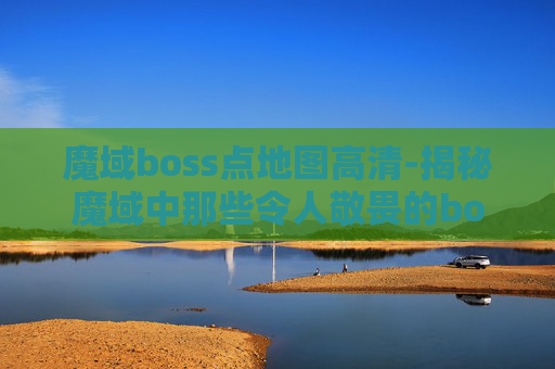 魔域boss点地图高清-揭秘魔域中那些令人敬畏的boss点地图