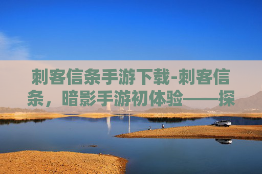 刺客信条手游下载-刺客信条,暗影手游初体验——探索历史与现代的完美融合 刺客信条手游下载-刺客信条,暗影手游初体验——探索历史与现代的完美融合