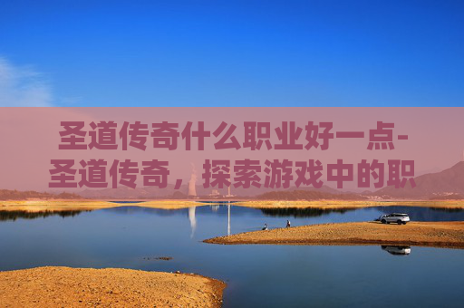 圣道传奇什么职业好一点-圣道传奇,探索游戏中的职业选择与策略 圣道传奇什么职业好一点-圣道传奇,探索游戏中的职业选择与策略