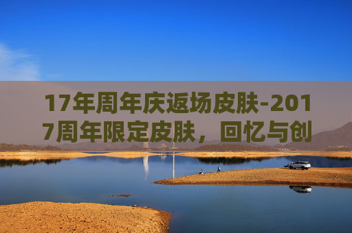 17年周年庆返场皮肤-2017周年限定皮肤,回忆与创新的完美融合 17年周年庆返场皮肤-2017周年限定皮肤,回忆与创新的完美融合