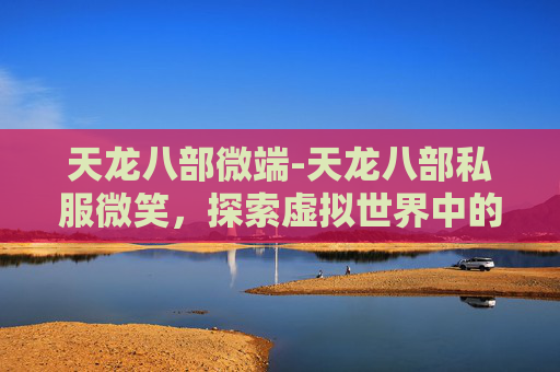 天龙八部微端-天龙八部私服微笑，探索虚拟世界中的传奇