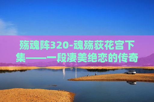 殇魂阵320-魂殇荻花宫下集——一段凄美绝恋的传奇 殇魂阵320-魂殇荻花宫下集——一段凄美绝恋的传奇