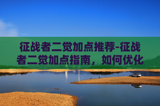 征战者二觉加点推荐-征战者二觉加点指南，如何优化你的游戏角色以获得最佳表现