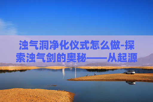 浊气洞净化仪式怎么做-探索浊气剑的奥秘——从起源到传承