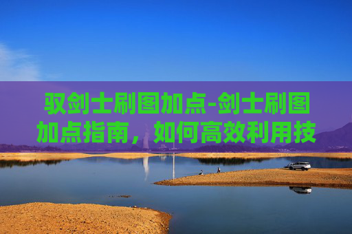 驭剑士刷图加点-剑士刷图加点指南,如何高效利用技能,提升战斗效率 驭剑士刷图加点-剑士刷图加点指南,如何高效利用技能,提升战斗效率