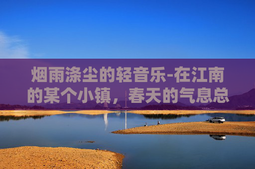 烟雨涤尘的轻音乐-在江南的某个小镇，春天的气息总是带着一种淡淡的忧郁。细雨如丝，轻轻洒落在青石板上，仿佛是大自然最温柔的抚摸。在这样的季节里，我常常独自一人漫步在古镇的小巷中，寻找那一份属于自己的宁静与思索