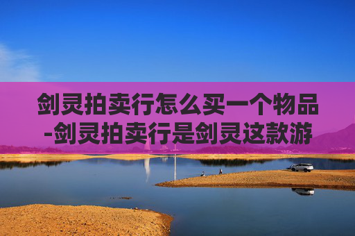 剑灵拍卖行怎么买一个物品-剑灵拍卖行是剑灵这款游戏中的虚拟交易平台,玩家可以通过它购买各种游戏内的物品和道具。以下是一篇关于如何在剑灵拍卖行购买物品的文章 剑灵拍卖行怎么买一个物品-剑灵拍卖行是剑灵这款游戏中的虚拟交易平台,玩家可以通过它购买各种游戏内的物品和道具。以下是一篇关于如何在剑灵拍卖行购买物品的文章