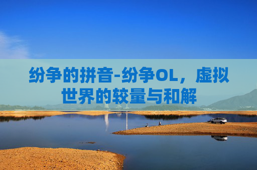 纷争的拼音-纷争OL,虚拟世界的较量与和解 纷争的拼音-纷争OL,虚拟世界的较量与和解