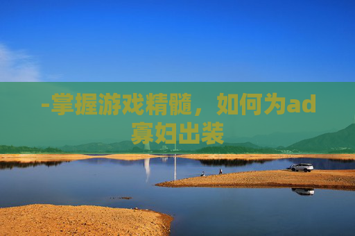 -掌握游戏精髓,如何为ad寡妇出装 -掌握游戏精髓,如何为ad寡妇出装